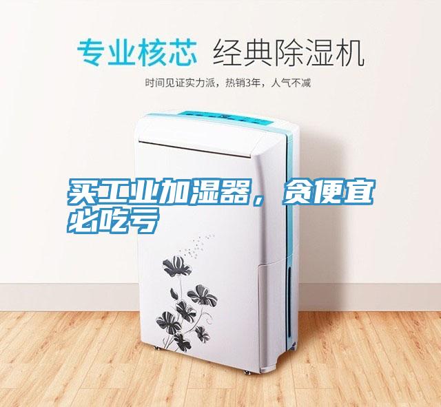 買工業(yè)加濕器，貪便宜必吃虧