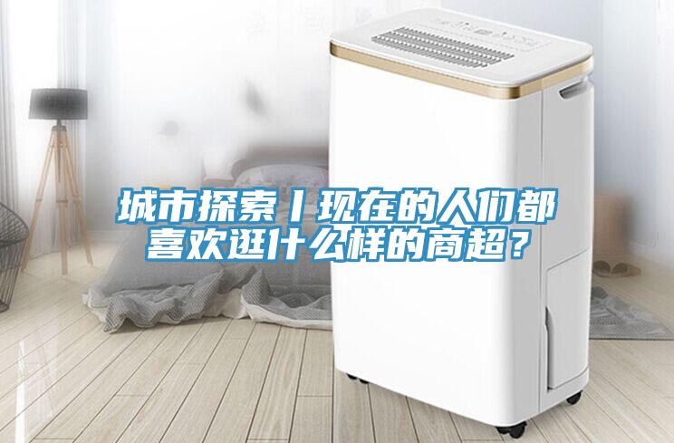 城市探索丨現(xiàn)在的人們都喜歡逛什么樣的商超？