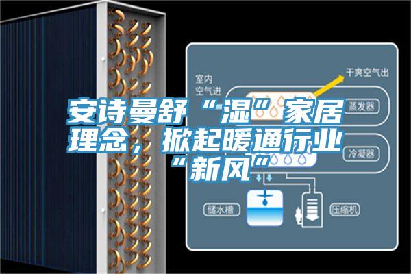 安詩曼舒“濕”家居理念，掀起暖通行業(yè)“新風(fēng)”