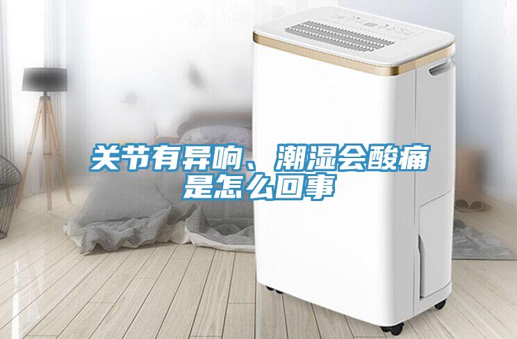 關(guān)節(jié)有異響、潮濕會酸痛是怎么回事