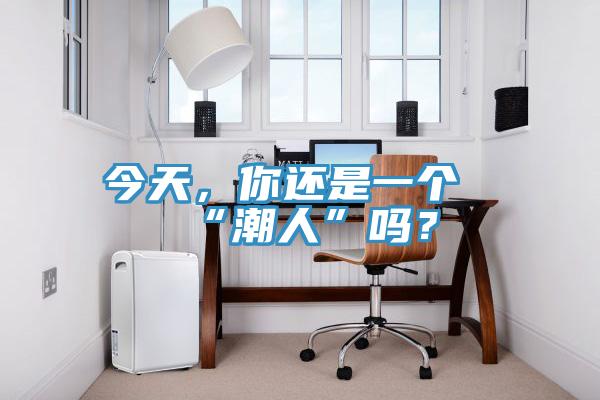 今天，你還是一個“潮人”嗎？