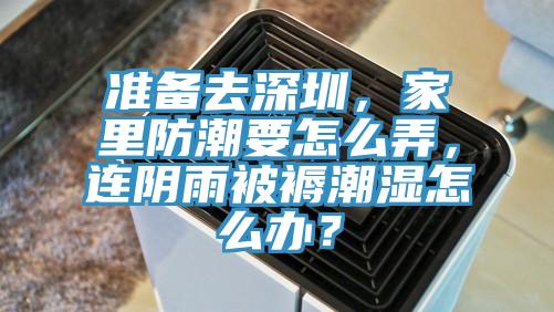 準(zhǔn)備去深圳，家里防潮要怎么弄，連陰雨被褥潮濕怎么辦？