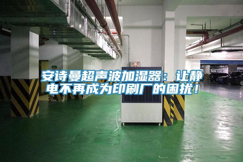 安詩曼超聲波加濕器：讓靜電不再成為印刷廠的困擾！