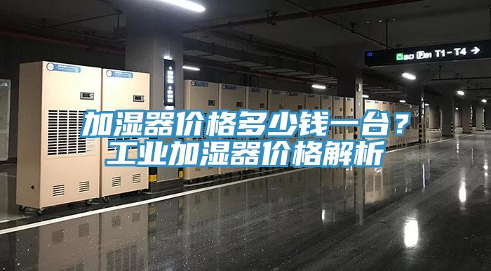 加濕器價(jià)格多少錢一臺(tái)？工業(yè)加濕器價(jià)格解析