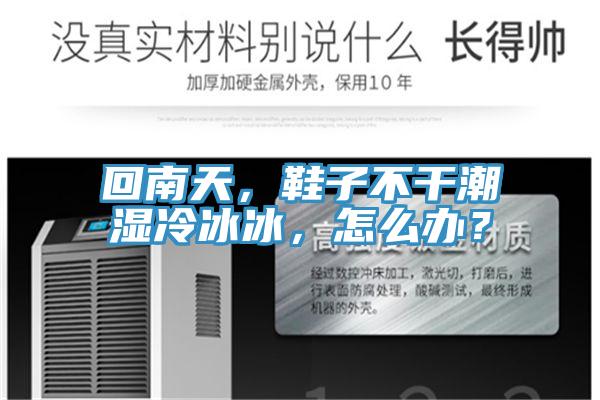 回南天，鞋子不干潮濕冷冰冰，怎么辦？
