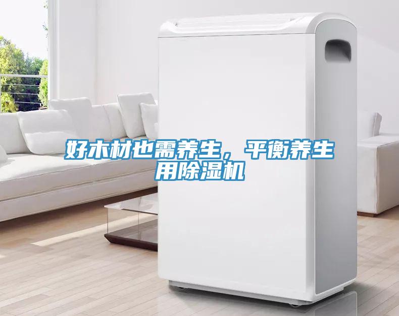 好木材也需養(yǎng)生，平衡養(yǎng)生用除濕機(jī)