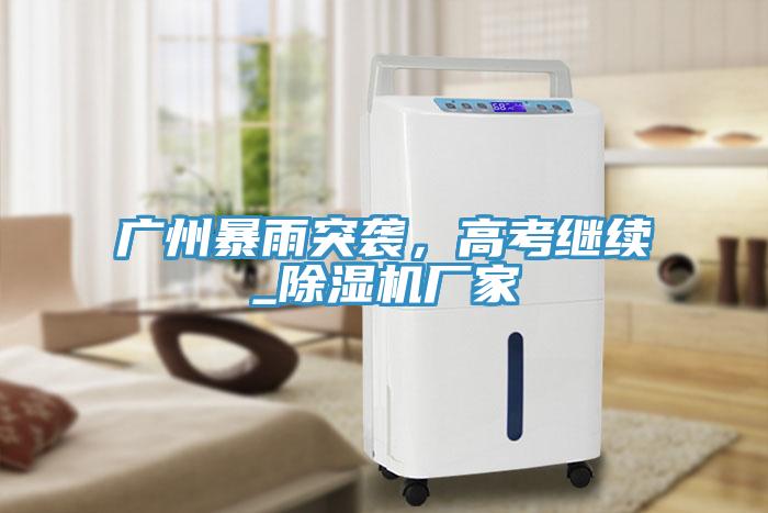 廣州暴雨突襲，高考繼續(xù)_除濕機(jī)廠家