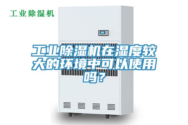 工業(yè)除濕機(jī)在濕度較大的環(huán)境中可以使用嗎？