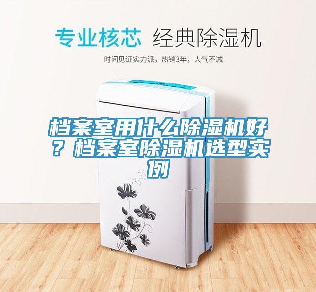 檔案室用什么除濕機(jī)好？檔案室除濕機(jī)選型實(shí)例