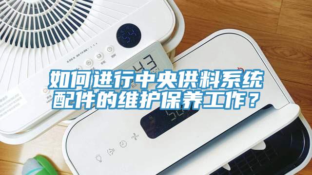 如何進行中央供料系統(tǒng)配件的維護保養(yǎng)工作？