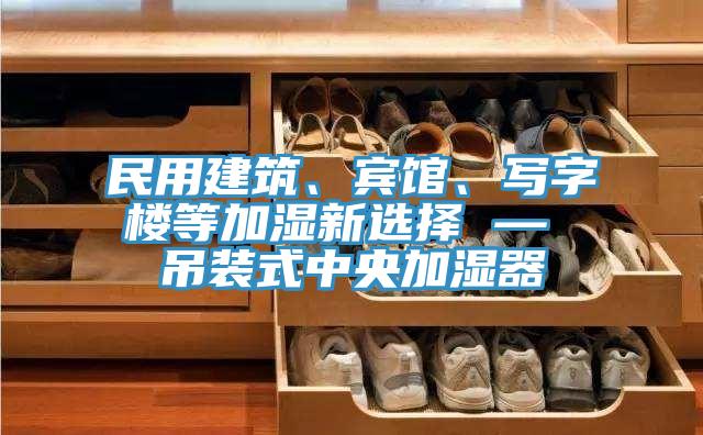 民用建筑、賓館、寫字樓等加濕新選擇 — 吊裝式中央加濕器