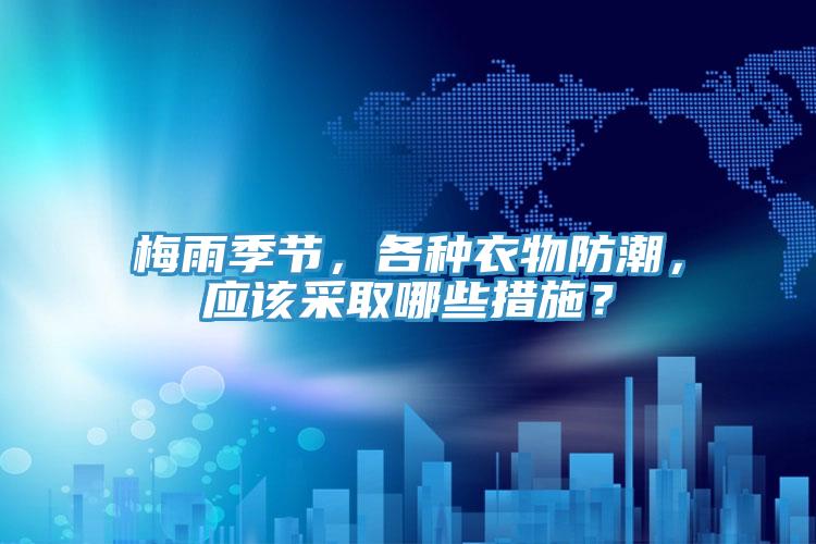 梅雨季節(jié)，各種衣物防潮，應(yīng)該采取哪些措施？