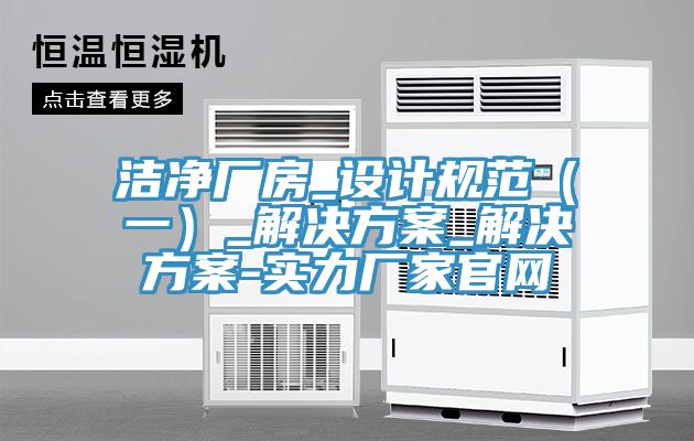 潔凈廠房_設(shè)計規(guī)范（一）_解決方案_解決方案-實(shí)力廠家官網(wǎng)