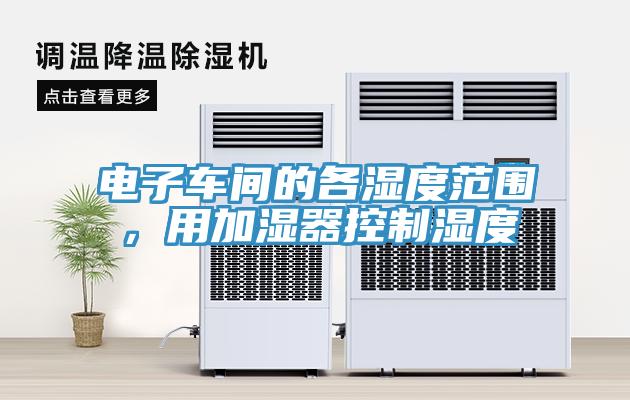 電子車間的各濕度范圍，用加濕器控制濕度