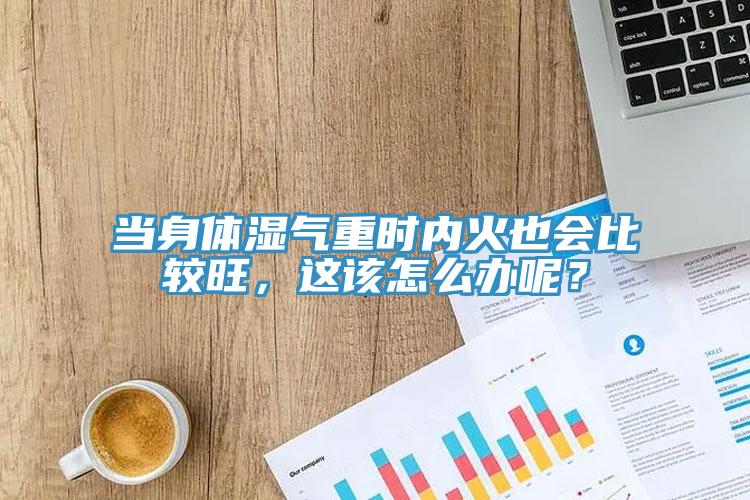 當(dāng)身體濕氣重時(shí)內(nèi)火也會(huì)比較旺，這該怎么辦呢？