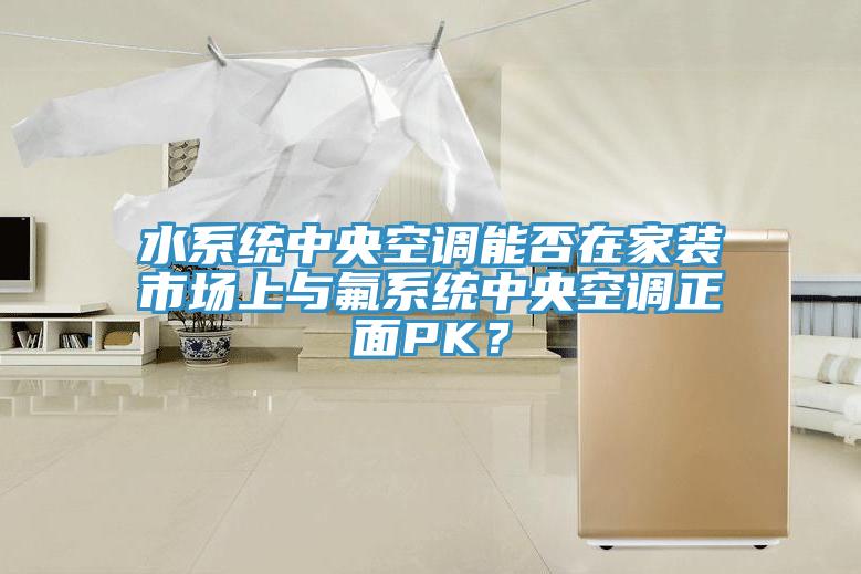 水系統(tǒng)中央空調(diào)能否在家裝市場上與氟系統(tǒng)中央空調(diào)正面PK？