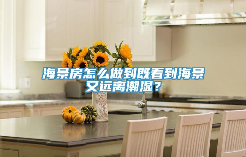 海景房怎么做到既看到海景又遠(yuǎn)離潮濕？