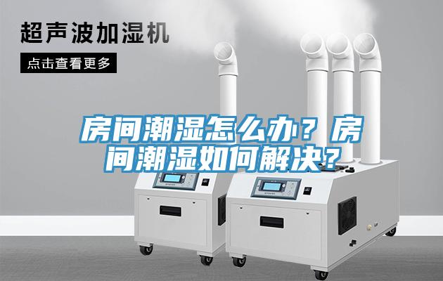 房間潮濕怎么辦？房間潮濕如何解決？