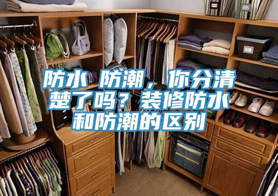 防水≠防潮，你分清楚了嗎？裝修防水和防潮的區(qū)別