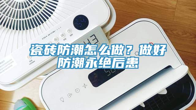瓷磚防潮怎么做？做好防潮永絕后患