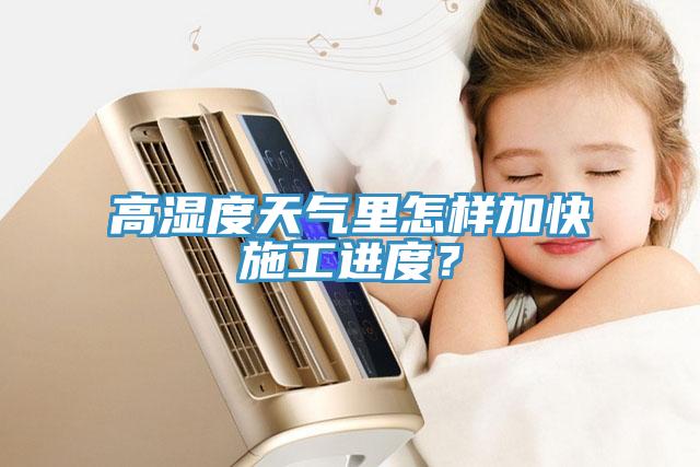 高濕度天氣里怎樣加快施工進(jìn)度？