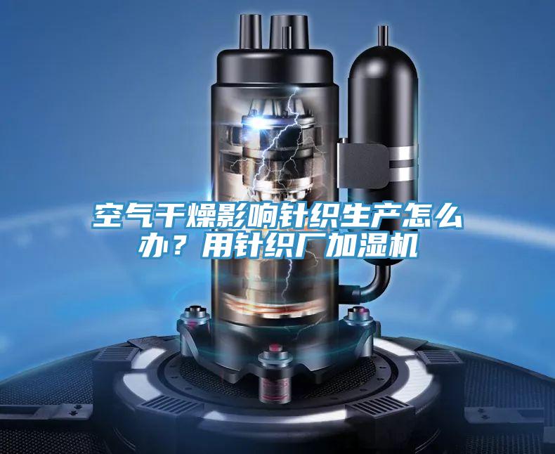 空氣干燥影響針織生產(chǎn)怎么辦？用針織廠加濕機