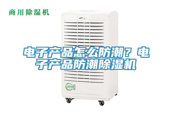 電子產(chǎn)品怎么防潮？電子產(chǎn)品防潮除濕機(jī)