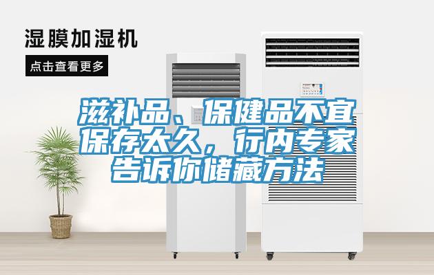 滋補(bǔ)品、保健品不宜保存太久，行內(nèi)專家告訴你儲藏方法