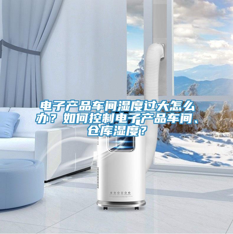 電子產(chǎn)品車間濕度過大怎么辦？如何控制電子產(chǎn)品車間、倉庫濕度？