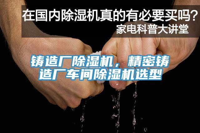 鑄造廠除濕機，精密鑄造廠車間除濕機選型