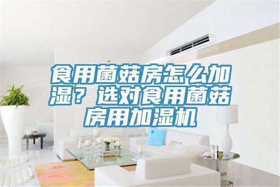 食用菌菇房怎么加濕？選對食用菌菇房用加濕機(jī)