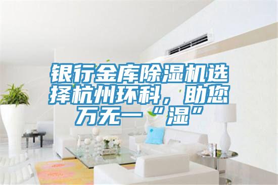 銀行金庫除濕機選擇杭州環(huán)科，助您萬無一“濕”