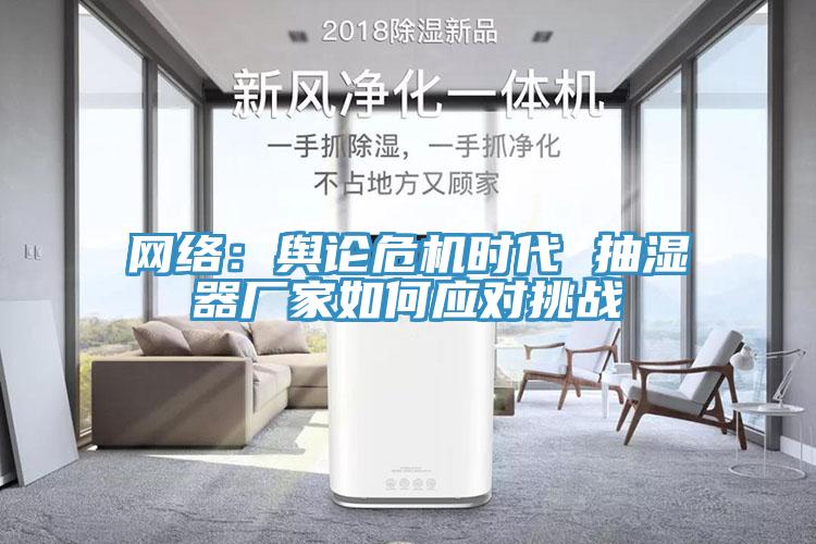 網(wǎng)絡：輿論危機時代 抽濕器廠家如何應對挑戰(zhàn)