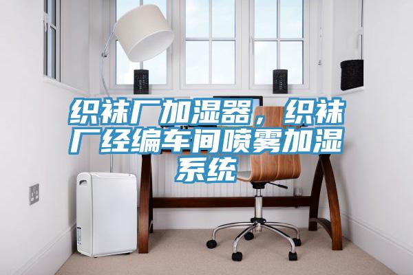 織襪廠加濕器，織襪廠經(jīng)編車間噴霧加濕系統(tǒng)
