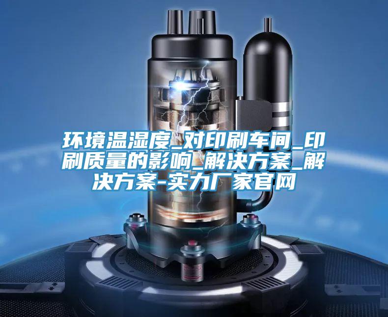 環(huán)境溫濕度_對印刷車間_印刷質量的影響_解決方案_解決方案-實力廠家官網(wǎng)