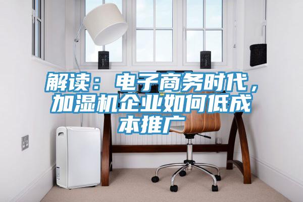 解讀：電子商務(wù)時(shí)代，加濕機(jī)企業(yè)如何低成本推廣