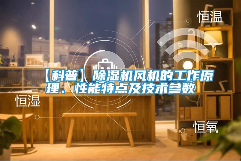 【科普】除濕機(jī)風(fēng)機(jī)的工作原理、性能特點(diǎn)及技術(shù)參數(shù)