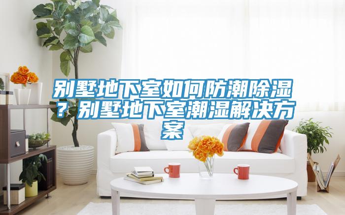 別墅地下室如何防潮除濕？別墅地下室潮濕解決方案