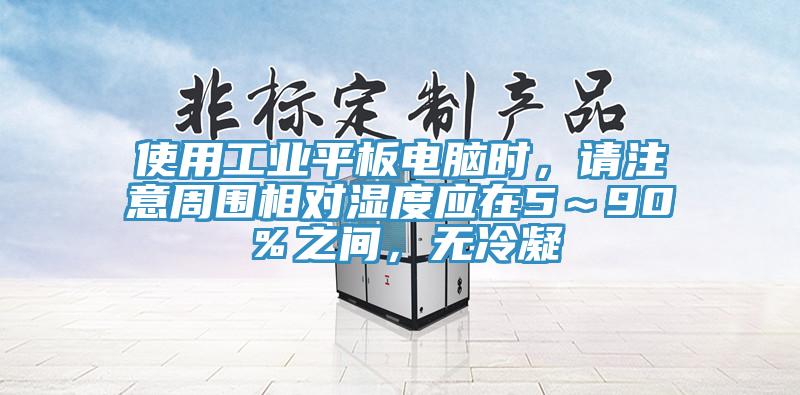 使用工業(yè)平板電腦時(shí)，請(qǐng)注意周?chē)鄬?duì)濕度應(yīng)在5～90％之間，無(wú)冷凝