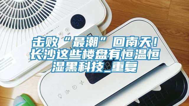 擊敗“最潮”回南天！長沙這些樓盤有恒溫恒濕黑科技_重復