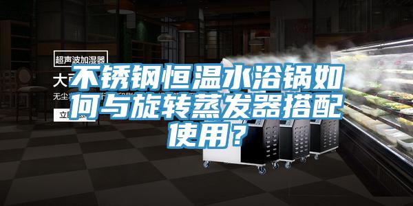 不銹鋼恒溫水浴鍋如何與旋轉(zhuǎn)蒸發(fā)器搭配使用？
