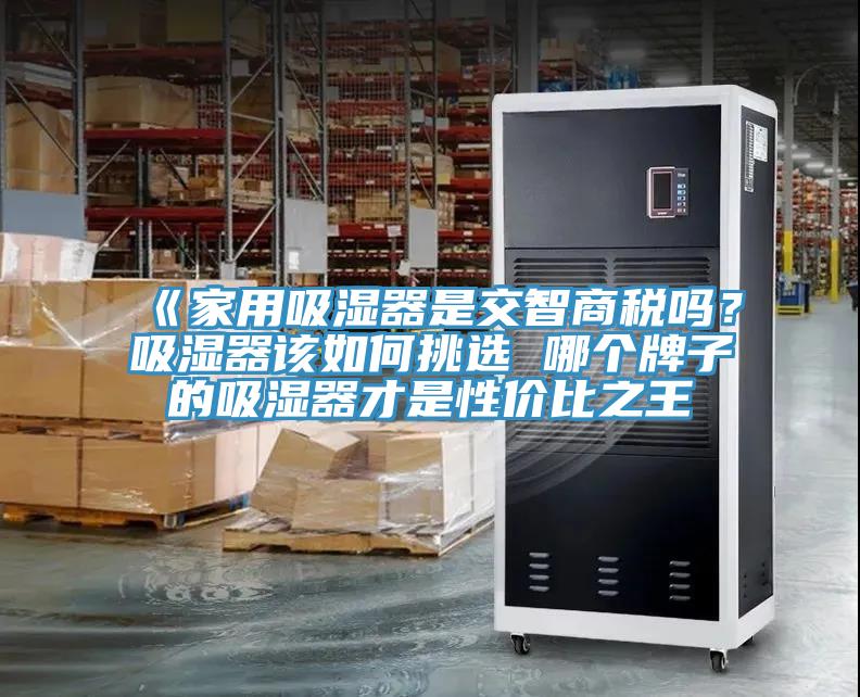 《家用吸濕器是交智商稅嗎？吸濕器該如何挑選 哪個牌子的吸濕器才是性價比之王