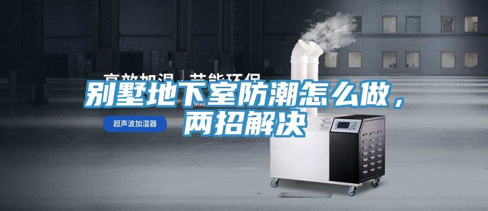 別墅地下室防潮怎么做，兩招解決