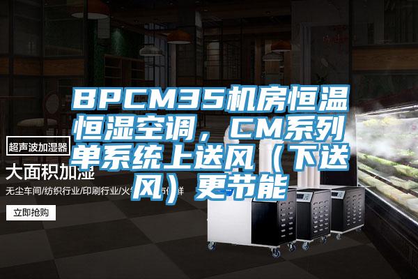 BPCM35機(jī)房恒溫恒濕空調(diào)，CM系列單系統(tǒng)上送風(fēng)（下送風(fēng)）更節(jié)能