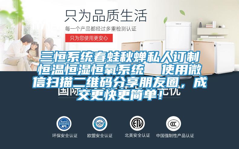三恒系統(tǒng)春蛙秋蟬私人訂制恒溫恒濕恒氧系統(tǒng)  使用微信掃描二維碼分享朋友圈，成交更快更簡(jiǎn)單！