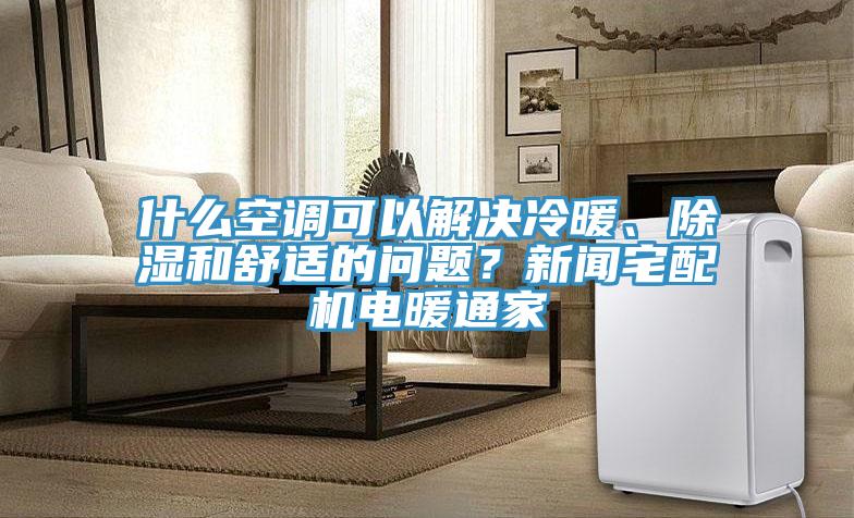 什么空調(diào)可以解決冷暖、除濕和舒適的問題？新聞?wù)錂C電暖通家