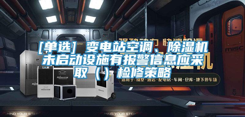 [單選] 變電站空調(diào)、除濕機未啟動設(shè)施有報警信息應(yīng)采?。ǎz修策略