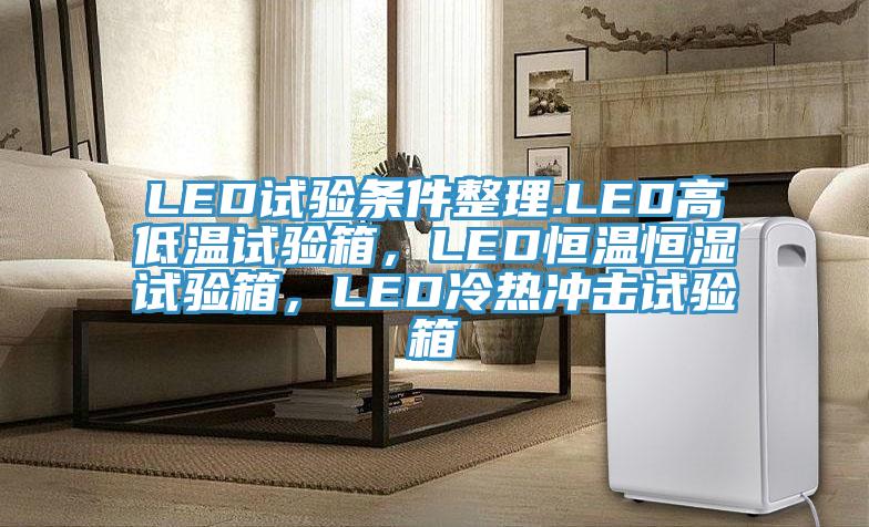 LED試驗條件整理.LED高低溫試驗箱，LED恒溫恒濕試驗箱，LED冷熱沖擊試驗箱