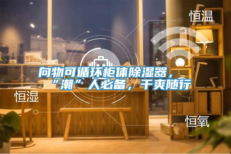 向物可循環(huán)柜體除濕器，“潮”人必備，干爽隨行