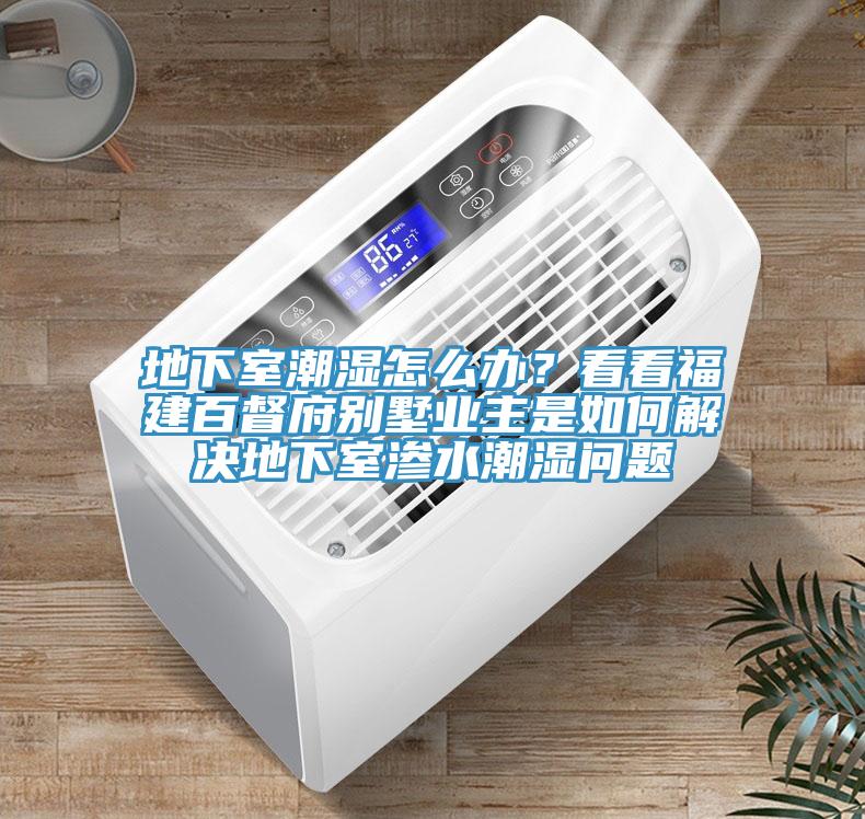 地下室潮濕怎么辦？看看福建百督府別墅業(yè)主是如何解決地下室滲水潮濕問題
